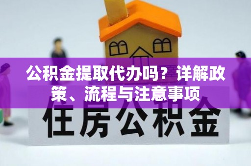 宕昌公积金提取代办吗？详解政策、流程与注意事项