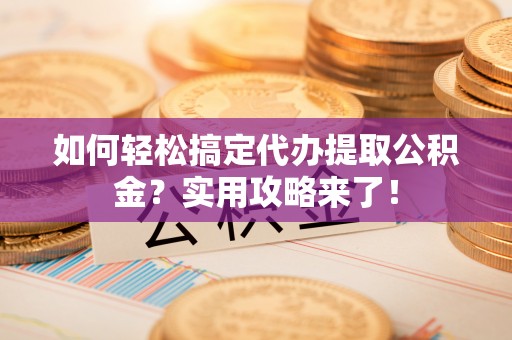 宕昌如何轻松搞定代办提取公积金？实用攻略来了！