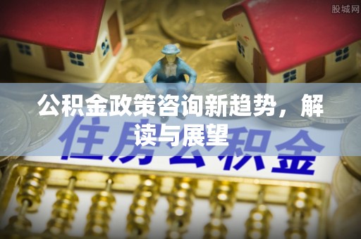 宕昌公积金政策咨询新趋势，解读与展望
