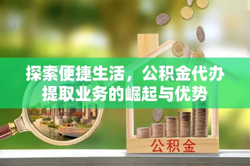 宕昌探索便捷生活，公积金代办提取业务的崛起与优势