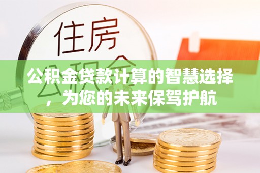 宕昌公积金贷款计算的智慧选择，为您的未来保驾护航