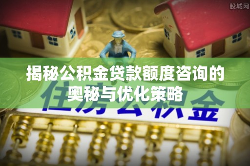 宕昌揭秘公积金贷款额度咨询的奥秘与优化策略