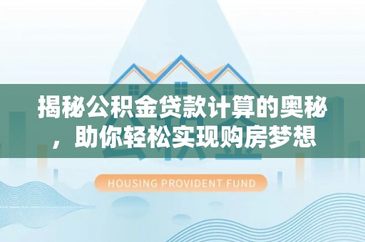 宕昌揭秘公积金贷款计算的奥秘，助你轻松实现购房梦想