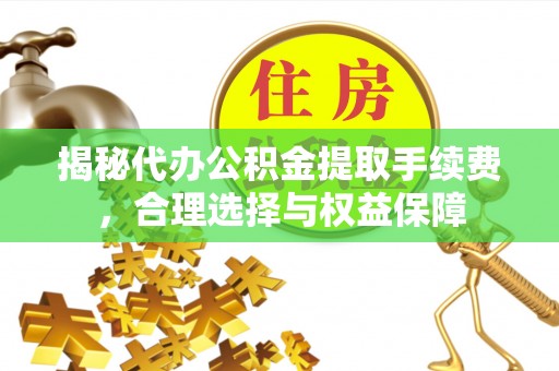 宕昌揭秘代办公积金提取手续费，合理选择与权益保障
