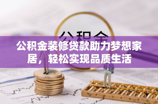 宕昌公积金装修贷款助力梦想家居，轻松实现品质生活