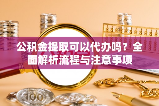 宕昌公积金提取可以代办吗？全面解析流程与注意事项