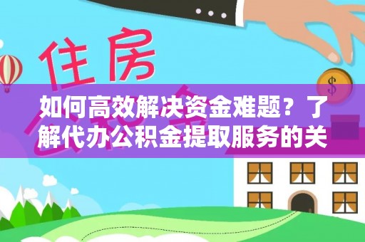 宕昌如何高效解决资金难题？了解代办公积金提取服务的关键步骤与优势
