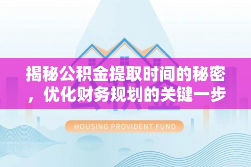 宕昌揭秘公积金提取时间的秘密，优化财务规划的关键一步