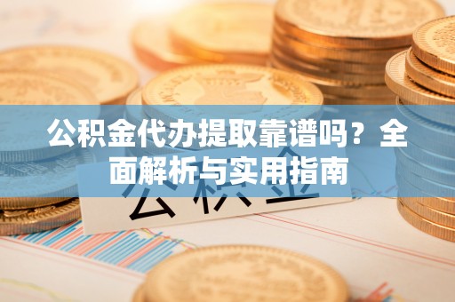 宕昌公积金代办提取靠谱吗？全面解析与实用指南