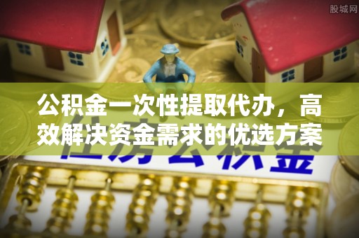 宕昌公积金一次性提取代办，高效解决资金需求的优选方案