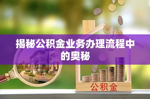 宕昌揭秘公积金业务办理流程中的奥秘