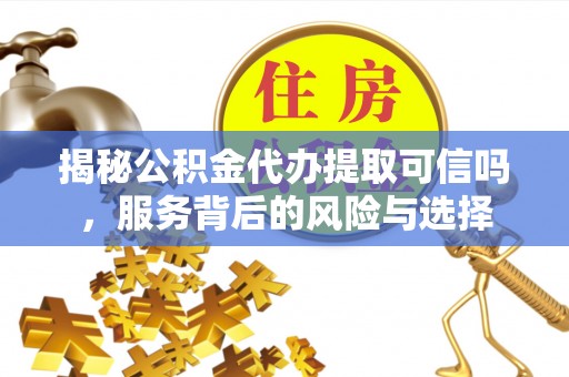 宕昌揭秘公积金代办提取可信吗，服务背后的风险与选择