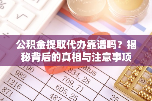 宕昌公积金提取代办靠谱吗？揭秘背后的真相与注意事项
