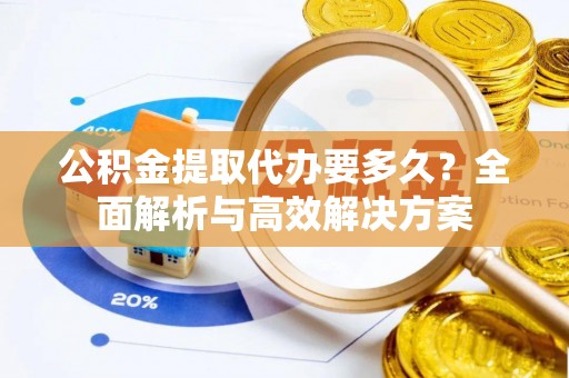宕昌公积金提取代办要多久？全面解析与高效解决方案
