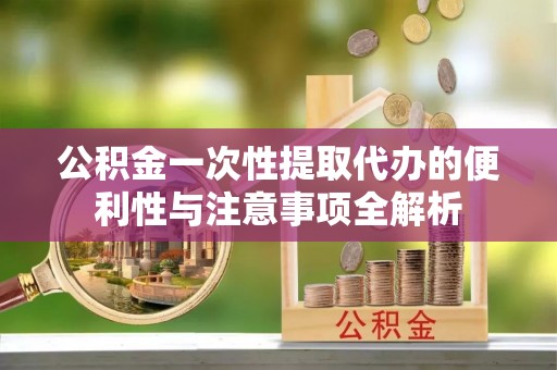 宕昌公积金一次性提取代办的便利性与注意事项全解析