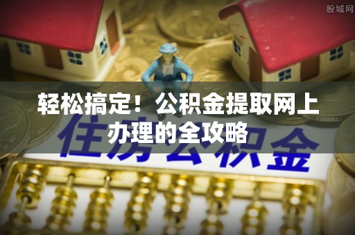 宕昌轻松搞定！公积金提取网上办理的全攻略