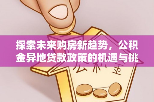 宕昌探索未来购房新趋势，公积金异地贷款政策的机遇与挑战