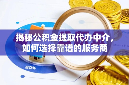 宕昌揭秘公积金提取代办中介，如何选择靠谱的服务商