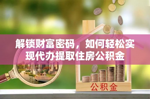 宕昌解锁财富密码，如何轻松实现代办提取住房公积金