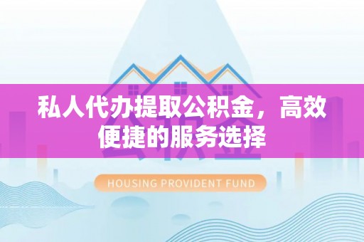 宕昌私人代办提取公积金，高效便捷的服务选择