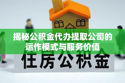 宕昌揭秘公积金代办提取公司的运作模式与服务价值