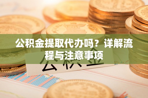 宕昌公积金提取代办吗？详解流程与注意事项