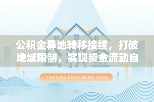 宕昌公积金异地转移接续，打破地域限制，实现资金流动自由