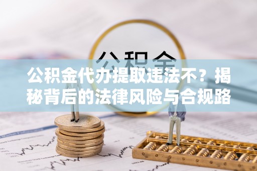 宕昌公积金代办提取违法不？揭秘背后的法律风险与合规路径
