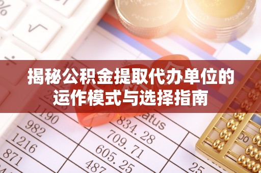 宕昌揭秘公积金提取代办单位的运作模式与选择指南