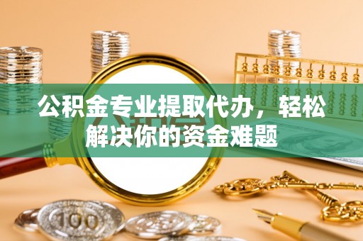 宕昌公积金专业提取代办，轻松解决你的资金难题