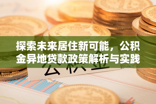 宕昌探索未来居住新可能，公积金异地贷款政策解析与实践指南
