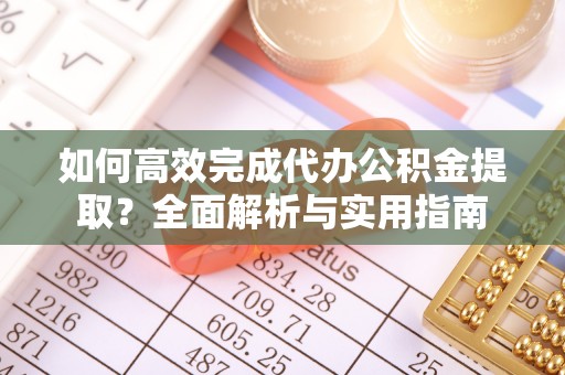 宕昌如何高效完成代办公积金提取？全面解析与实用指南