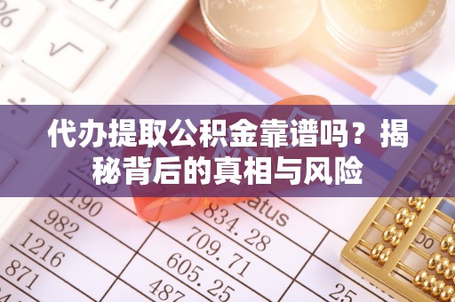 宕昌代办提取公积金靠谱吗？揭秘背后的真相与风险