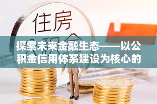 宕昌探索未来金融生态——以公积金信用体系建设为核心的创新与发展