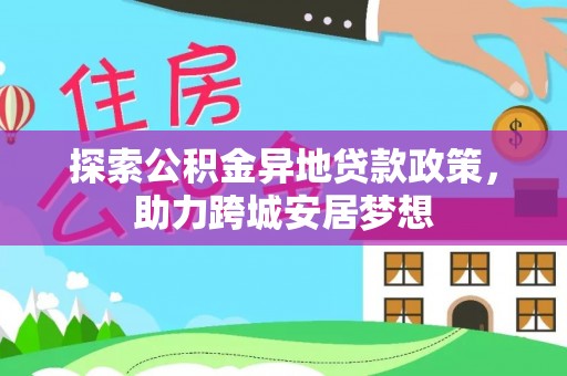 宕昌探索公积金异地贷款政策，助力跨城安居梦想