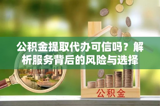 宕昌公积金提取代办可信吗？解析服务背后的风险与选择