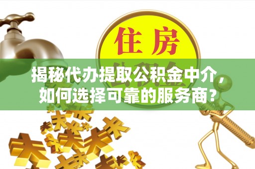 宕昌揭秘代办提取公积金中介，如何选择可靠的服务商？
