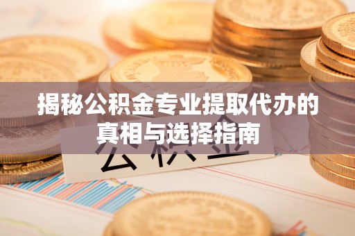宕昌揭秘公积金专业提取代办的真相与选择指南