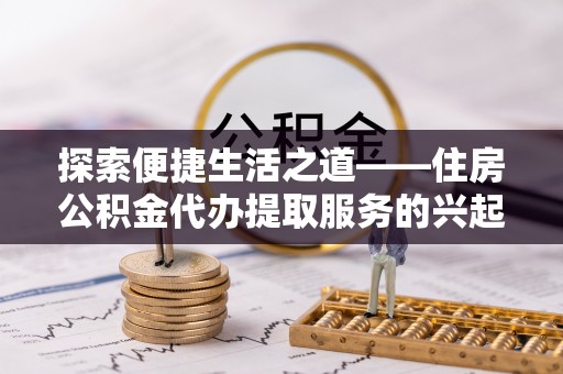 宕昌探索便捷生活之道——住房公积金代办提取服务的兴起与未来