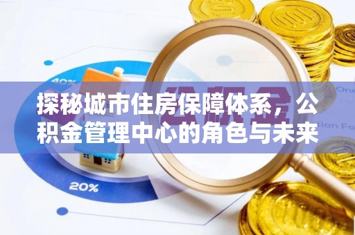 宕昌探秘城市住房保障体系，公积金管理中心的角色与未来