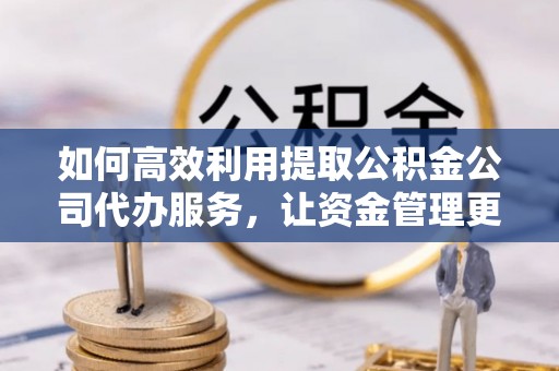 宕昌如何高效利用提取公积金公司代办服务，让资金管理更轻松