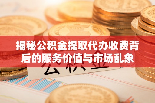 宕昌揭秘公积金提取代办收费背后的服务价值与市场乱象