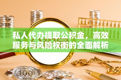 宕昌私人代办提取公积金，高效服务与风险权衡的全面解析