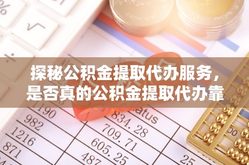 宕昌探秘公积金提取代办服务，是否真的公积金提取代办靠谱吗？