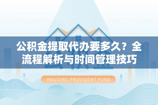 宕昌公积金提取代办要多久？全流程解析与时间管理技巧