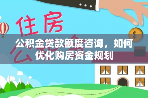 宕昌公积金贷款额度咨询，如何优化购房资金规划