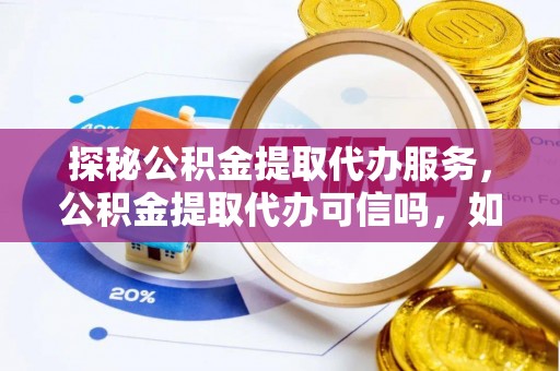 宕昌探秘公积金提取代办服务，公积金提取代办可信吗，如何选择靠谱平台？