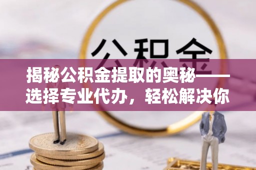 宕昌揭秘公积金提取的奥秘——选择专业代办，轻松解决你的难题