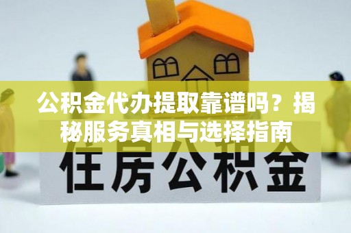 宕昌公积金代办提取靠谱吗？揭秘服务真相与选择指南
