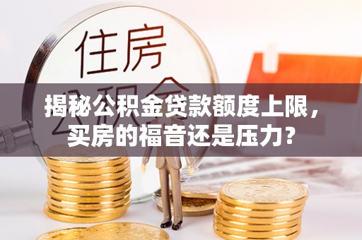 宕昌揭秘公积金贷款额度上限，买房的福音还是压力？
